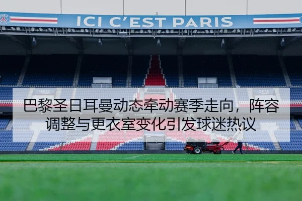 巴黎圣日耳曼动态牵动赛季走向，阵容调整与更衣室变化引发球迷热议