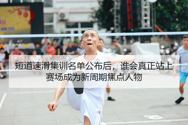 短道速滑集训名单公布后，谁会真正站上赛场成为新周期焦点人物