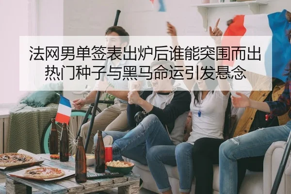 法网男单签表出炉后谁能突围而出 热门种子与黑马命运引发悬念