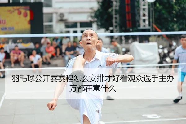 羽毛球公开赛赛程怎么安排才好看观众选手主办方都在意什么