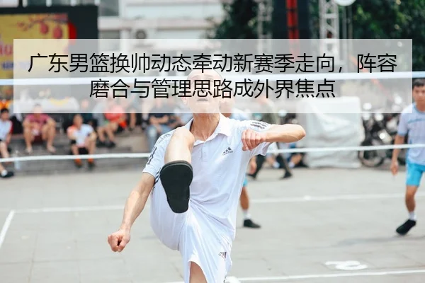 广东男篮换帅动态牵动新赛季走向，阵容磨合与管理思路成外界焦点